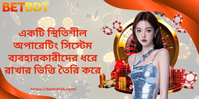 একটি স্থিতিশীল অপারেটিং সিস্টেম ব্যবহারকারীদের ধরে রাখার ভিত্তি তৈরি করে।