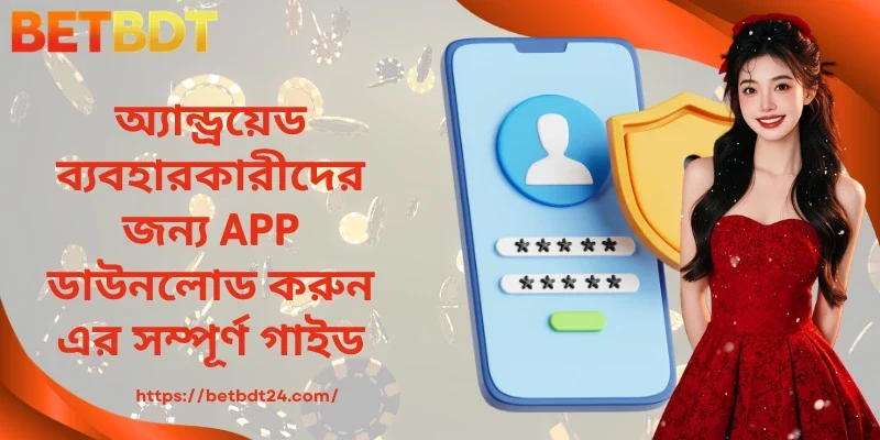 অ্যান্ড্রয়েড ব্যবহারকারীদের জন্য APP ডাউনলোড করুন এর সম্পূর্ণ গাইড