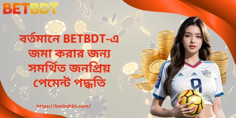 বর্তমানে BETBDT-এ জমা করার জন্য সমর্থিত জনপ্রিয় পেমেন্ট পদ্ধতি