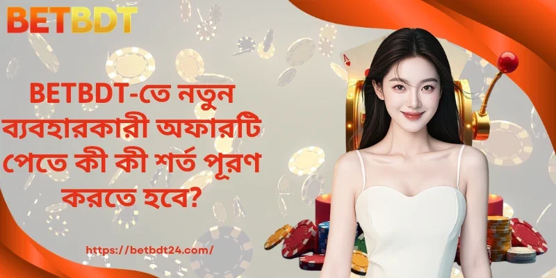 BETBDT-তে নতুন ব্যবহারকারী অফারটি পেতে কী কী শর্ত পূরণ করতে হবে?